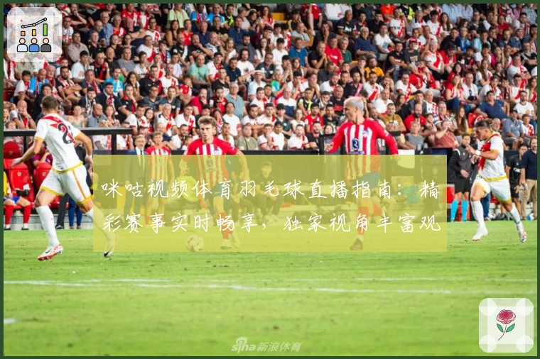 咪咕视频体育羽毛球直播指南：精彩赛事实时畅享，独家视角丰富观赛体验
