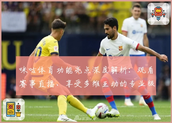 咪咕体育功能亮点深度解析：观看赛事直播、享受多维互动的专业级使用体验