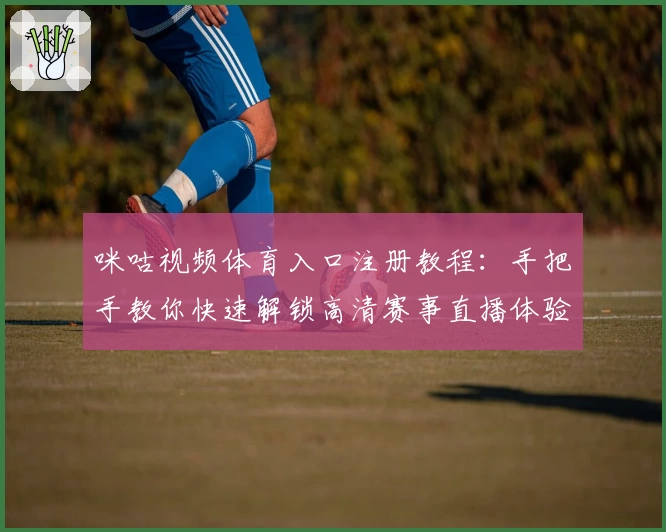 咪咕视频体育入口注册教程：手把手教你快速解锁高清赛事直播体验