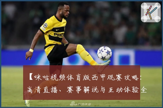 【咪咕视频体育版西甲观赛攻略：高清直播、赛事解说与互动体验全解析】