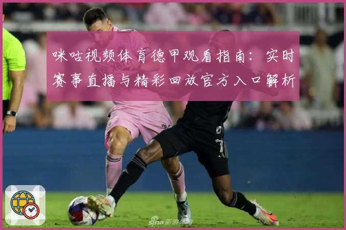 咪咕视频体育德甲观看指南：实时赛事直播与精彩回放官方入口解析