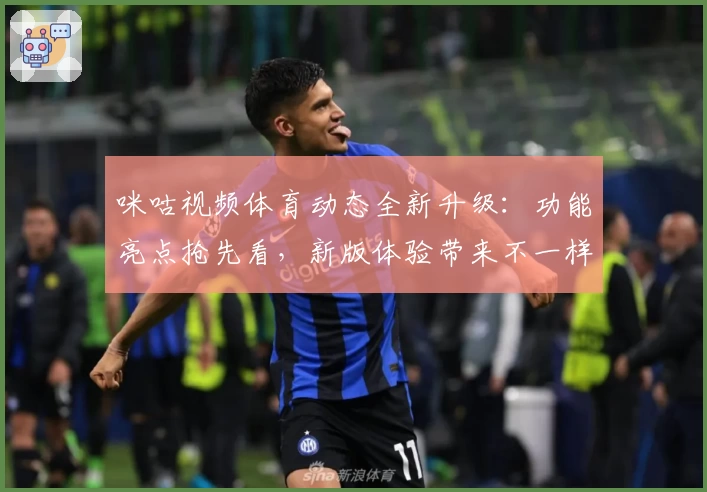 咪咕视频体育动态全新升级：功能亮点抢先看，新版体验带来不一样的赛事精彩