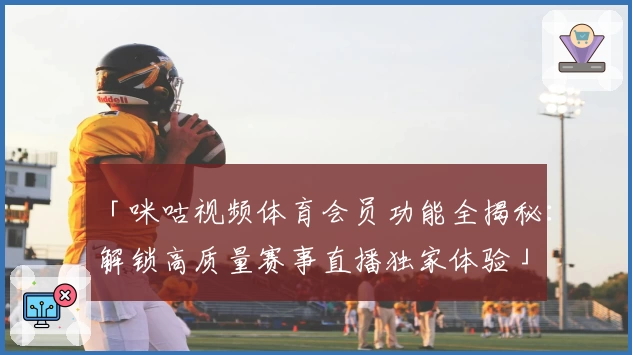「咪咕视频体育会员功能全揭秘：解锁高质量赛事直播独家体验」
