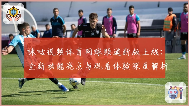 咪咕视频体育网球频道新版上线：全新功能亮点与观看体验深度解析
