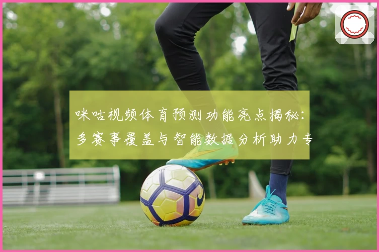 咪咕视频体育预测功能亮点揭秘：多赛事覆盖与智能数据分析助力专业解读