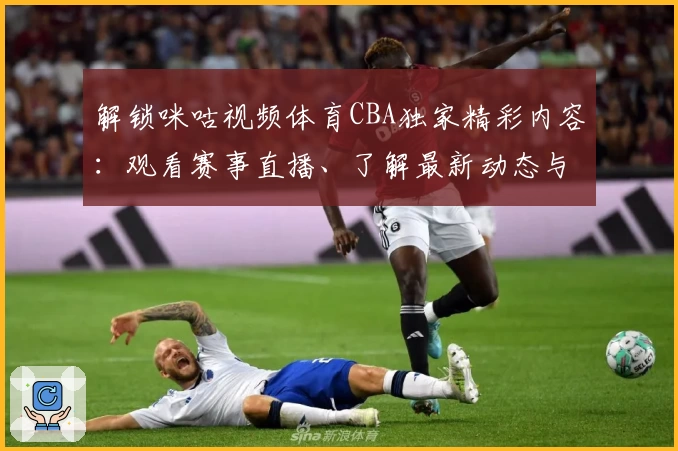 解锁咪咕视频体育CBA独家精彩内容：观看赛事直播、了解最新动态与使用教程全解析