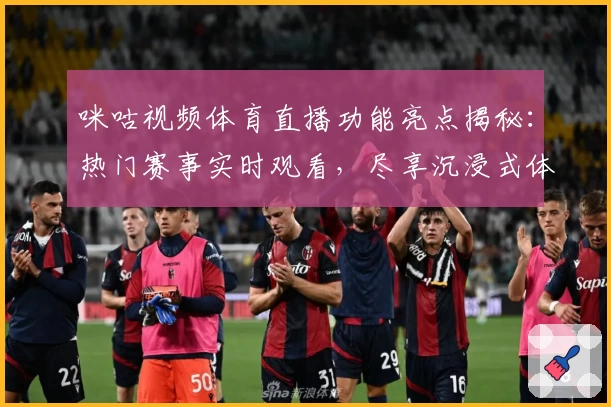 咪咕视频体育直播功能亮点揭秘：热门赛事实时观看，尽享沉浸式体验