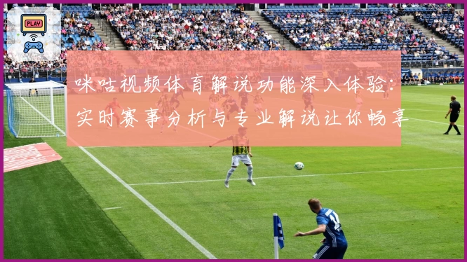 咪咕视频体育解说功能深入体验：实时赛事分析与专业解说让你畅享精彩时刻