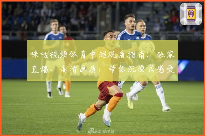 咪咕视频体育中超观看指南：独家直播、高清画质，带你沉浸式感受赛场激情