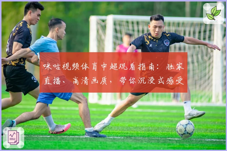 咪咕视频体育中超观看指南：独家直播、高清画质，带你沉浸式感受赛场激情