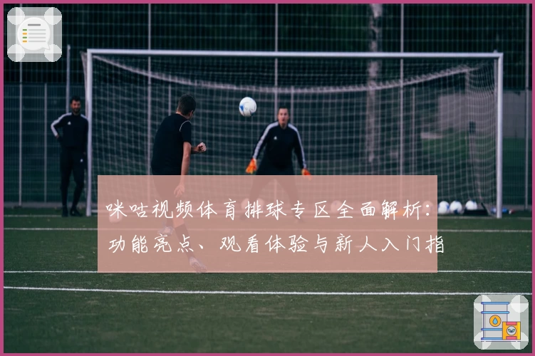 咪咕视频体育排球专区全面解析：功能亮点、观看体验与新人入门指南