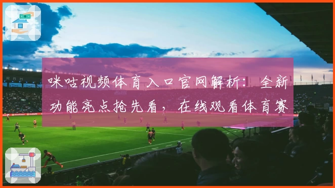 咪咕视频体育入口官网解析：全新功能亮点抢先看，在线观看体育赛事更便捷