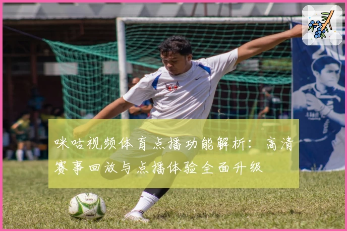 咪咕视频体育点播功能解析：高清赛事回放与点播体验全面升级