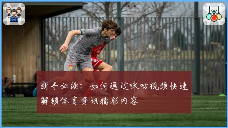 新手必读：如何通过咪咕视频快速解锁体育资讯精彩内容