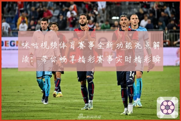 咪咕视频体育赛事全新功能亮点解读:带你畅享精彩赛事实时精彩瞬间