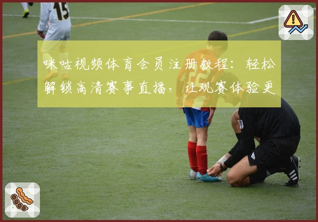 咪咕视频体育会员注册教程：轻松解锁高清赛事直播，让观赛体验更畅快