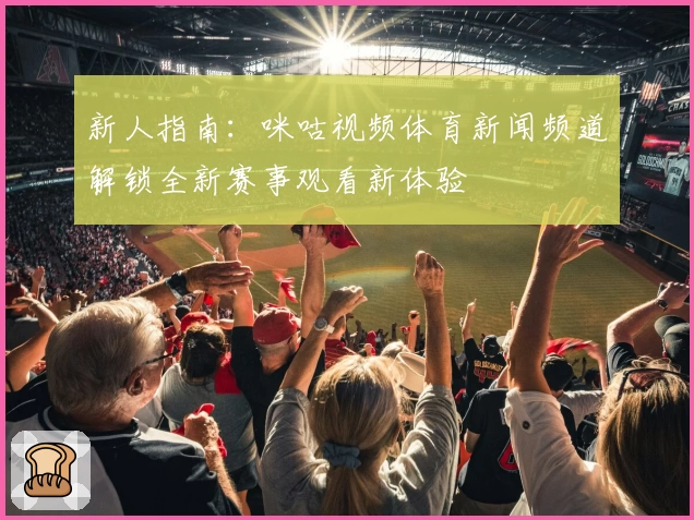 新人指南：咪咕视频体育新闻频道解锁全新赛事观看新体验