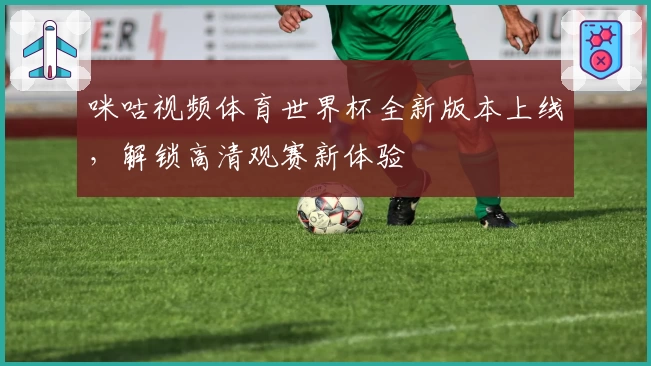 咪咕视频体育世界杯全新版本上线，解锁高清观赛新体验