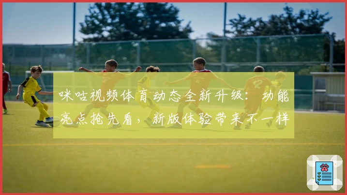 咪咕视频体育动态全新升级:功能亮点抢先看,新版体验带来不一样的赛事精彩