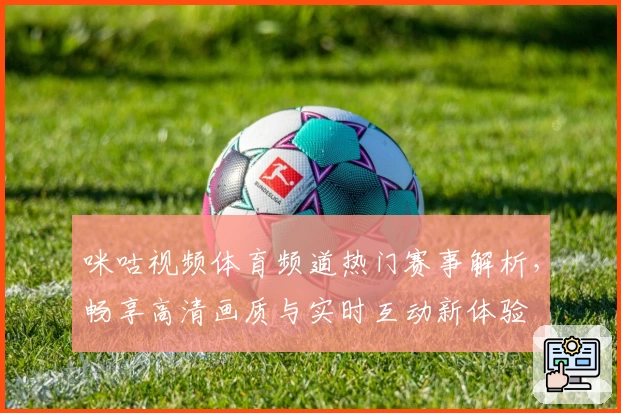 咪咕视频体育频道热门赛事解析，畅享高清画质与实时互动新体验