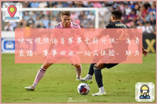咪咕视频体育赛事全新升级：高清直播、赛事回放一站式体验，助力球迷畅享观看乐趣
