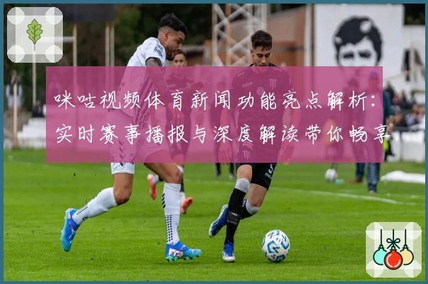 咪咕视频体育新闻功能亮点解析：实时赛事播报与深度解读带你畅享体育激情