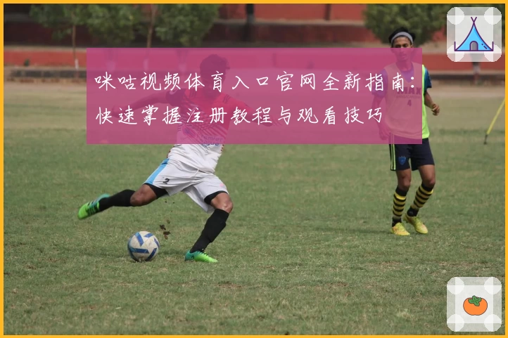 咪咕视频体育入口官网全新指南：快速掌握注册教程与观看技巧