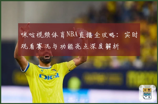 咪咕视频体育NBA直播全攻略：实时观看赛况与功能亮点深度解析