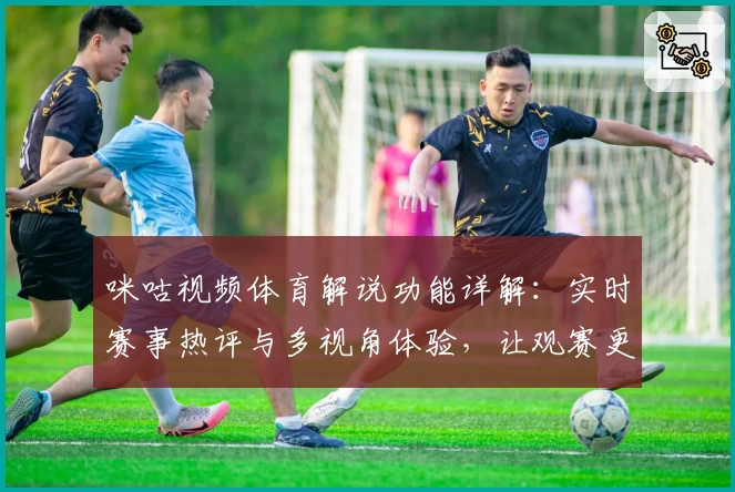 咪咕视频体育解说功能详解：实时赛事热评与多视角体验，让观赛更精彩