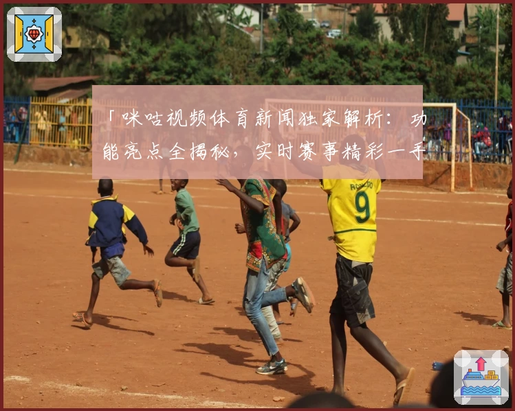 「咪咕视频体育新闻独家解析：功能亮点全揭秘，实时赛事精彩一手掌握」