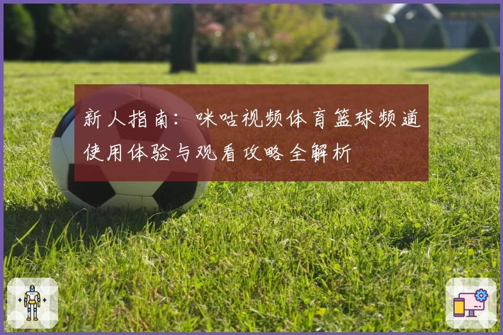 新人指南：咪咕视频体育篮球频道使用体验与观看攻略全解析