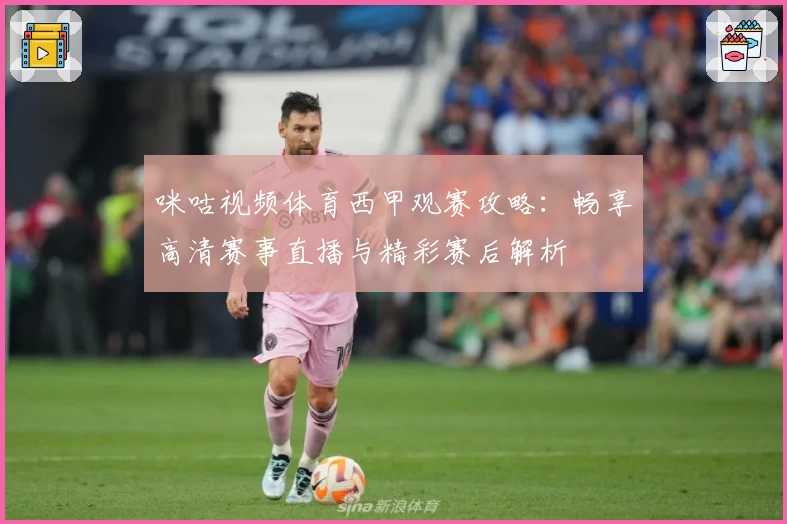 咪咕视频体育西甲观赛攻略:畅享高清赛事直播与精彩赛后解析