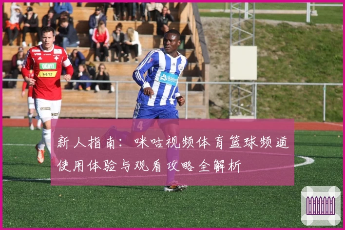 新人指南:咪咕视频体育篮球频道使用体验与观看攻略全解析