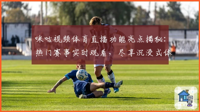 咪咕视频体育直播功能亮点揭秘：热门赛事实时观看，尽享沉浸式体验