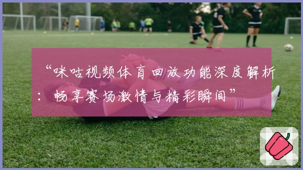 “咪咕视频体育回放功能深度解析：畅享赛场激情与精彩瞬间”