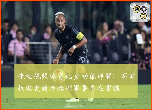 咪咕视频体育比分功能详解：实时数据更新与精彩赛事尽在掌握