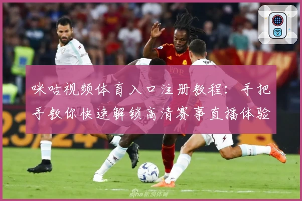 咪咕视频体育入口注册教程：手把手教你快速解锁高清赛事直播体验