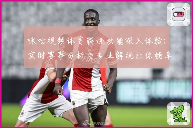 咪咕视频体育解说功能深入体验：实时赛事分析与专业解说让你畅享精彩时刻