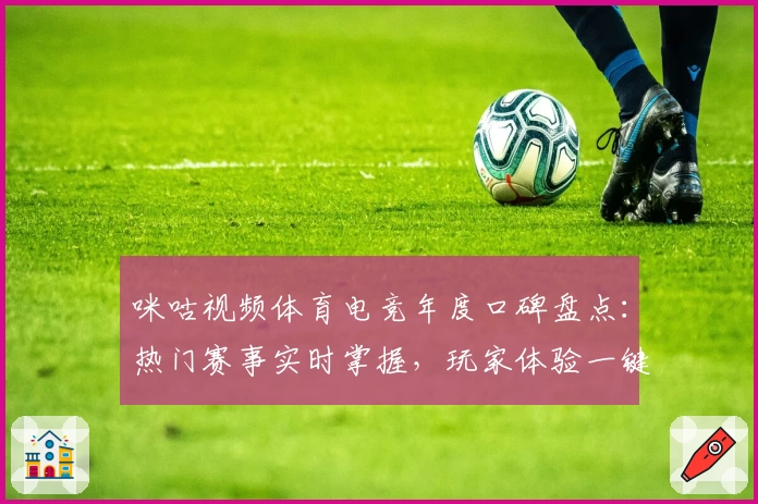 咪咕视频体育电竞年度口碑盘点：热门赛事实时掌握，玩家体验一键解锁