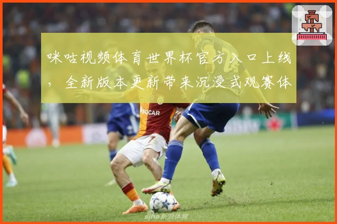 咪咕视频体育世界杯官方入口上线，全新版本更新带来沉浸式观赛体验