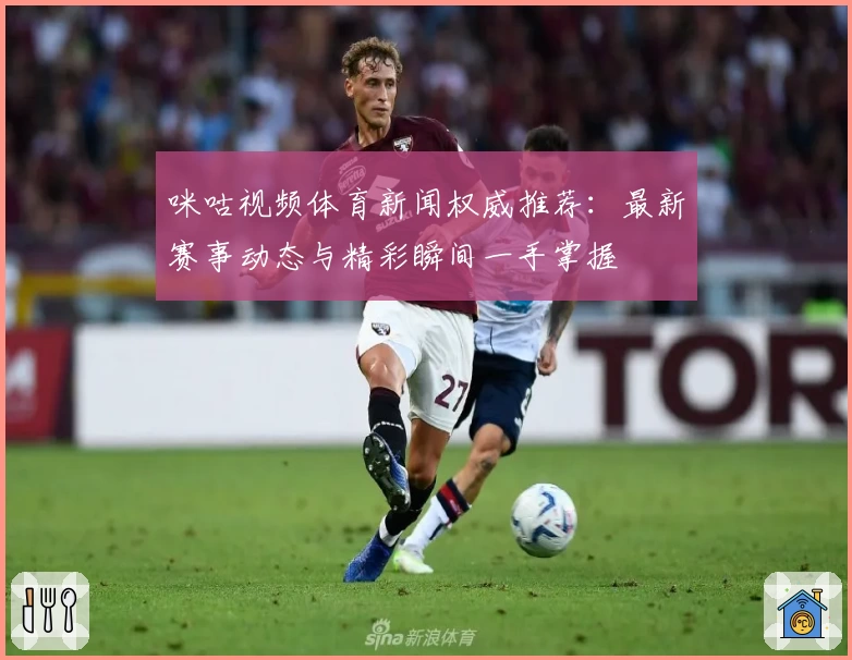 咪咕视频体育新闻权威推荐:最新赛事动态与精彩瞬间一手掌握