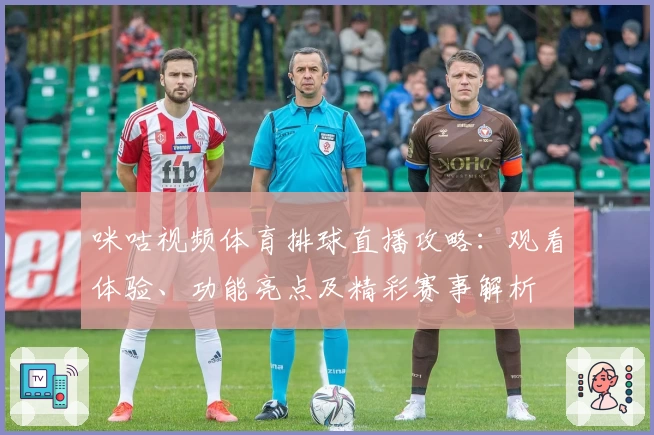 咪咕视频体育排球直播攻略：观看体验、功能亮点及精彩赛事解析