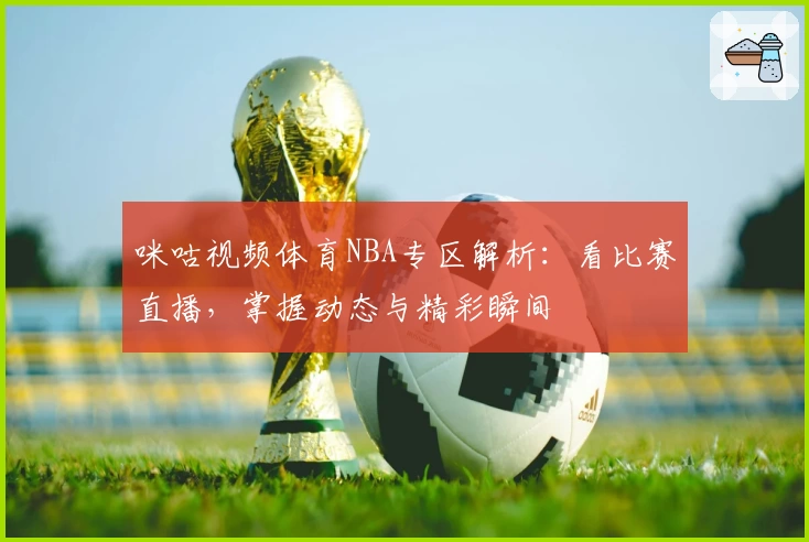 咪咕视频体育NBA专区解析:看比赛直播,掌握动态与精彩瞬间
