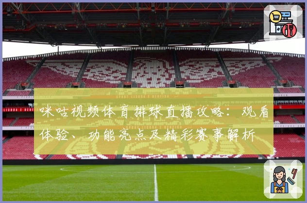 咪咕视频体育排球直播攻略:观看体验、功能亮点及精彩赛事解析