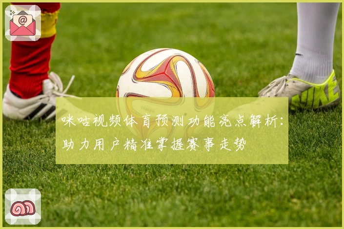 咪咕视频体育预测功能亮点解析：助力用户精准掌握赛事走势