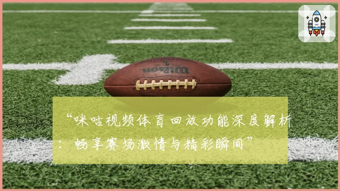 “咪咕视频体育回放功能深度解析：畅享赛场激情与精彩瞬间”