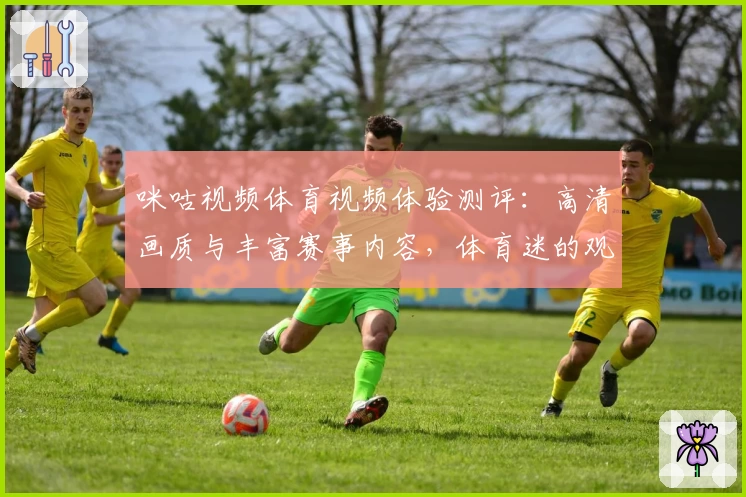 咪咕视频体育视频体验测评：高清画质与丰富赛事内容，体育迷的观赛首选