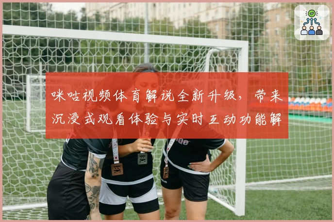 咪咕视频体育解说全新升级，带来沉浸式观看体验与实时互动功能解析
