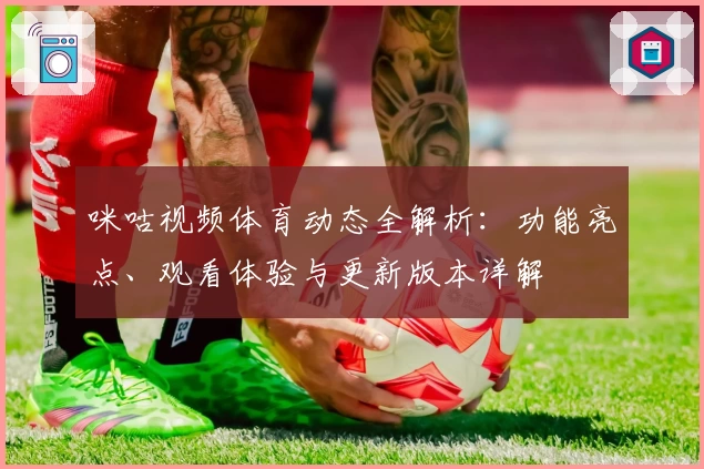 咪咕视频体育动态全解析：功能亮点、观看体验与更新版本详解