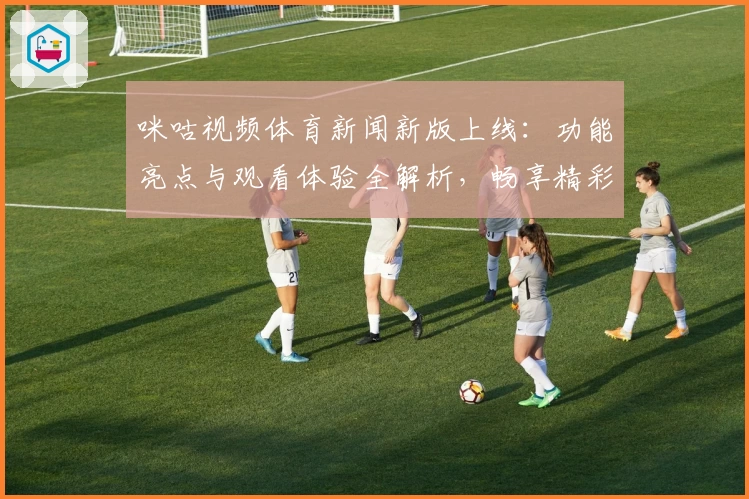 咪咕视频体育新闻新版上线：功能亮点与观看体验全解析，畅享精彩赛事一触即发
